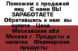 Поможем с продажей яиц . С нами ВЫ ЗАРАБОТАЕТЕ !!!!!Обратившись к нам, вы купите › Цена ­ 25 - Московская обл., Москва г. Продукты и напитки » Фермерские продукты   . Московская обл.,Москва г.